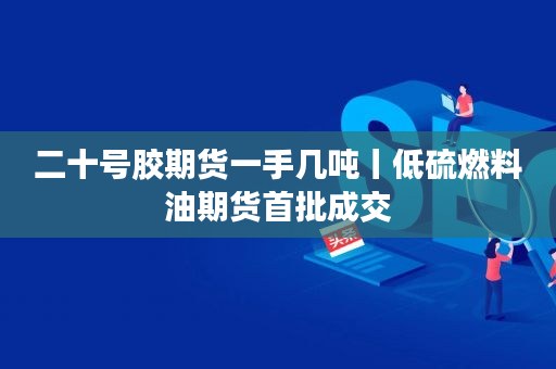 （2023年10月18日）今日20号胶期货最新价格行情