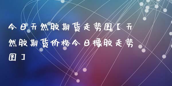 （2023年10月31日）今日天然橡胶期货最新价格行情查询